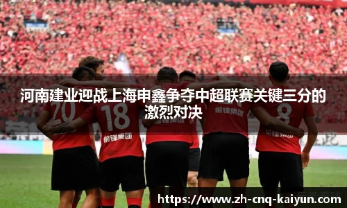 河南建业迎战上海申鑫争夺中超联赛关键三分的激烈对决